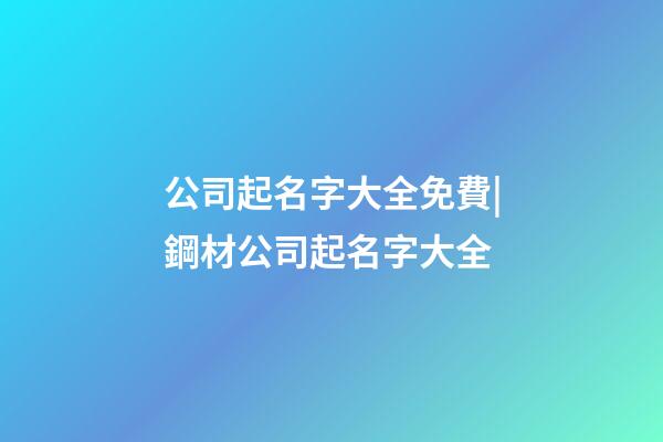 公司起名字大全免費|鋼材公司起名字大全-第1張-公司起名-玄機派